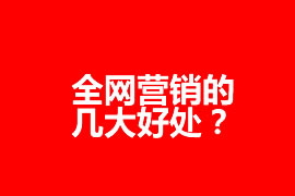 全網營銷的幾大好處？全網營銷為企業(yè)帶來什么效果？