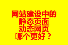 網(wǎng)站建設中的靜態(tài)頁面與動態(tài)網(wǎng)頁哪個更好？