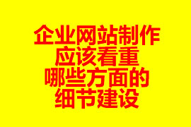 企業(yè)網(wǎng)站制作應(yīng)該看重哪些方面的細(xì)節(jié)建設(shè)？