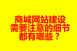 商城網(wǎng)站建設(shè)需要注意的細(xì)節(jié)都有哪些？